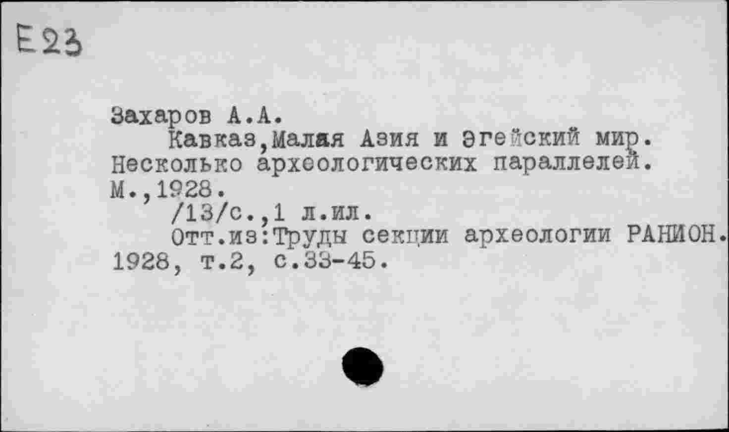 ﻿Е25
Захаров A.A.
Кавказ,Малая Азия и Эгейский мир. Несколько археологических параллелей. М.,1928.
/13/с.,1 л.ил.
Отт.из:Труды секции археологии РАНИОН. 1928, т.2, с.33-45.